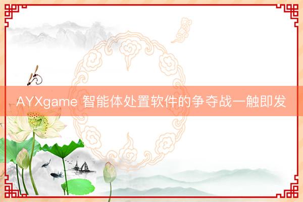 AYXgame 智能体处置软件的争夺战一触即发