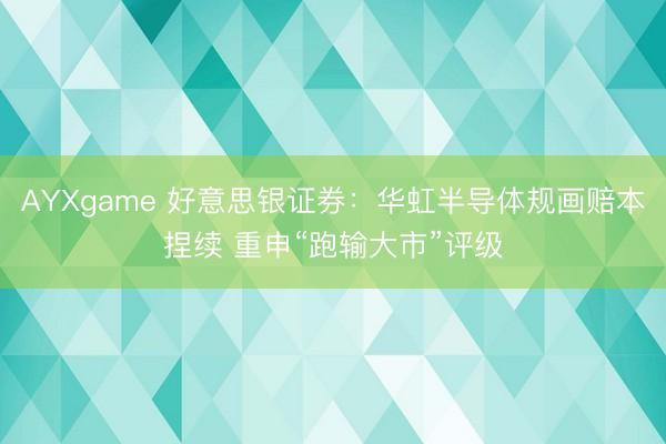 AYXgame 好意思银证券：华虹半导体规画赔本捏续 重申“跑输大市”评级