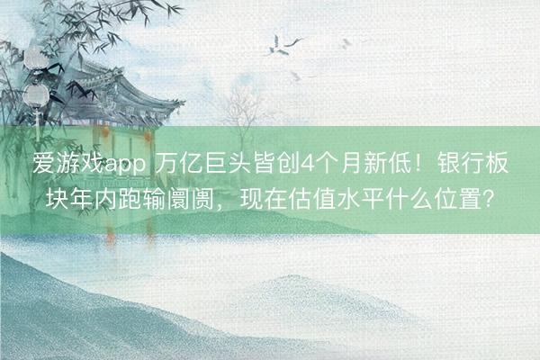 爱游戏app 万亿巨头皆创4个月新低！银行板块年内跑输阛阓，现在估值水平什么位置？