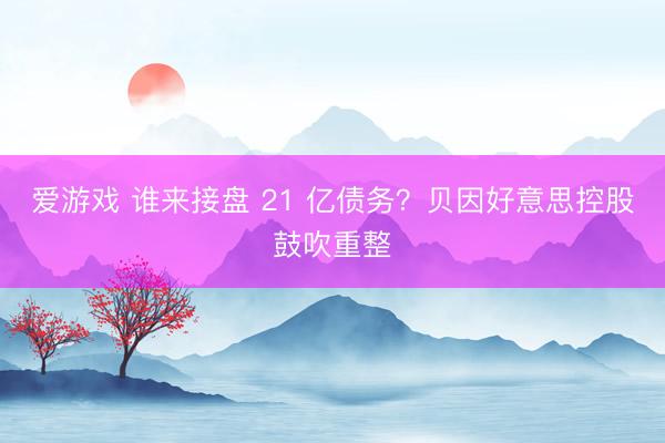 爱游戏 谁来接盘 21 亿债务？贝因好意思控股鼓吹重整