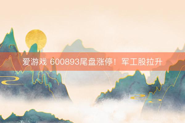 爱游戏 600893尾盘涨停！军工股拉升