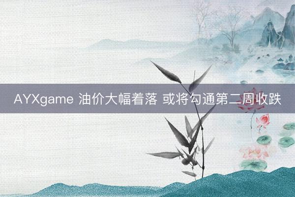 AYXgame 油价大幅着落 或将勾通第二周收跌