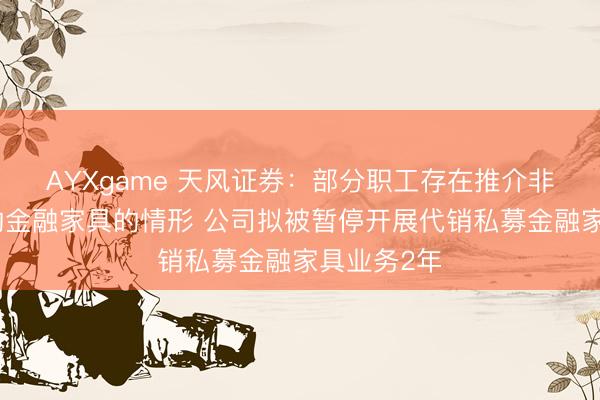 AYXgame 天风证券：部分职工存在推介非公司代销的金融家具的情形 公司拟被暂停开展代销私募金融家具业务2年