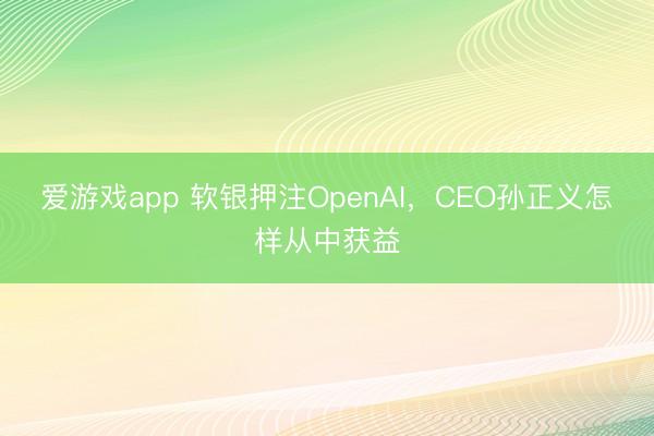 爱游戏app 软银押注OpenAI，CEO孙正义怎样从中获益