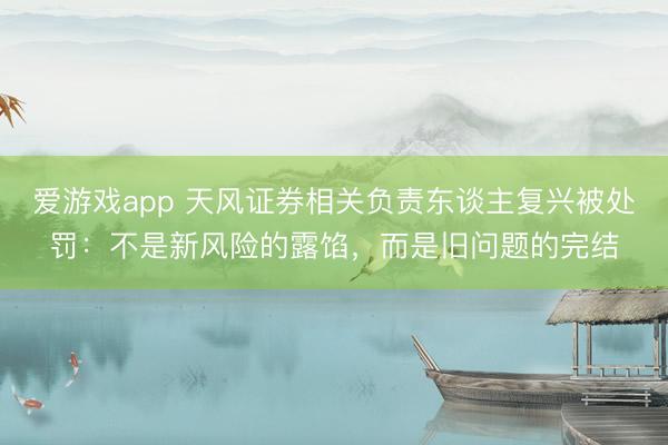 爱游戏app 天风证券相关负责东谈主复兴被处罚：不是新风险的露馅，而是旧问题的完结