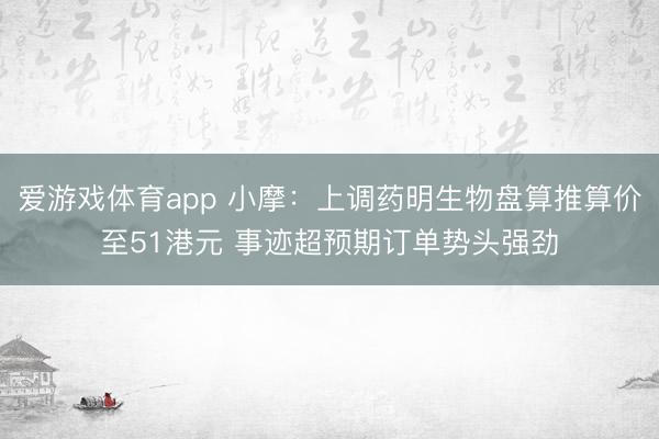 爱游戏体育app 小摩：上调药明生物盘算推算价至51港元 事迹超预期订单势头强劲