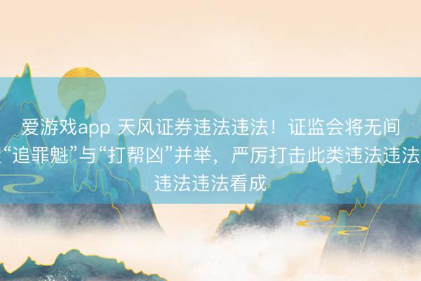 爱游戏app 天风证券违法违法！证监会将无间坚握“追罪魁”与“打帮凶”并举，严厉打击此类违法违法看成