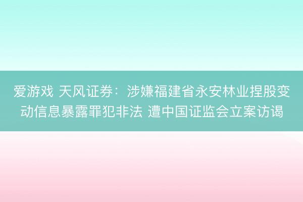 爱游戏 天风证券：涉嫌福建省永安林业捏股变动信息暴露罪犯非法 遭中国证监会立案访谒