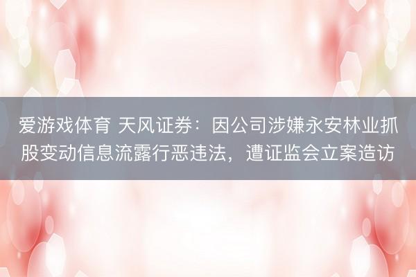 爱游戏体育 天风证券:因公司涉嫌永安林业抓股变动信息流露行恶违法,遭证监会立案造访