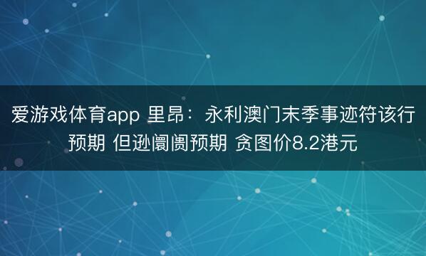 爱游戏体育app 里昂：永利澳门末季事迹符该行预期 但逊阛阓预期 贪图价8.2港元