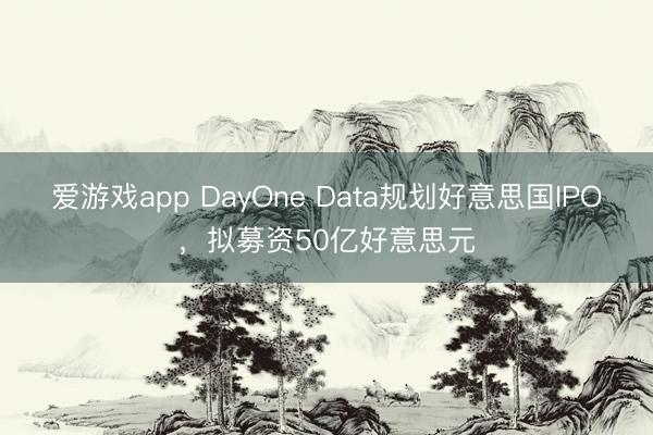 爱游戏app DayOne Data规划好意思国IPO，拟募资50亿好意思元
