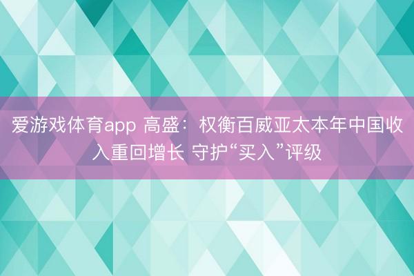 爱游戏体育app 高盛:权衡百威亚太本年中国收入重回增长 守护“买入”评级