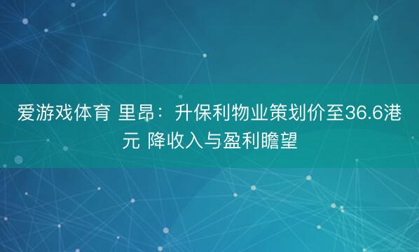 爱游戏体育 里昂：升保利物业策划价至36.6港元 降收入与盈利瞻望