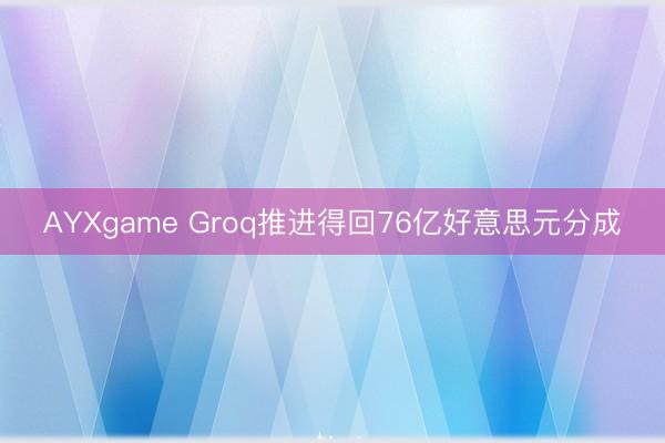 AYXgame Groq推进得回76亿好意思元分成
