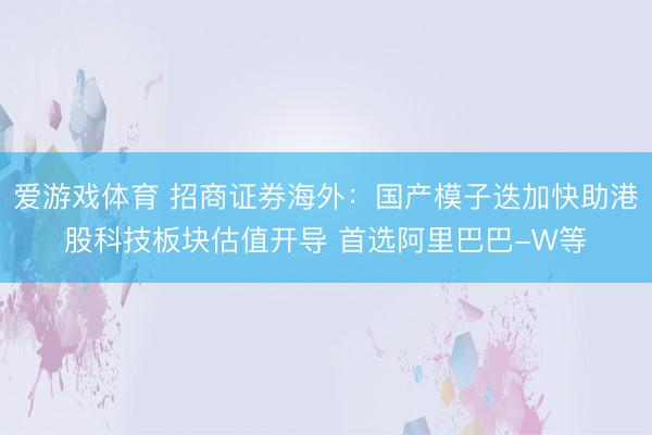 爱游戏体育 招商证券海外:国产模子迭加快助港股科技板块估值开导 首选阿里巴巴-W等