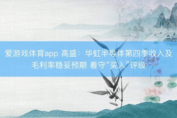 爱游戏体育app 高盛:华虹半导体第四季收入及毛利率稳妥预期 看守“买入”评级
