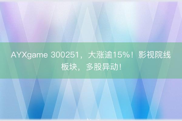 AYXgame 300251，大涨逾15%！影视院线板块，多股异动！