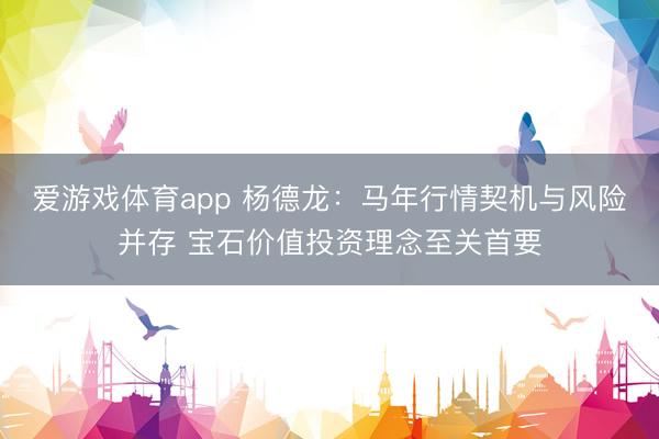 爱游戏体育app 杨德龙:马年行情契机与风险并存 宝石价值投资理念至关首要