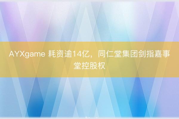 AYXgame 耗资逾14亿，同仁堂集团剑指嘉事堂控股权