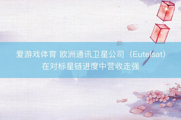 爱游戏体育 欧洲通讯卫星公司(Eutelsat)在对标星链进度中营收走强