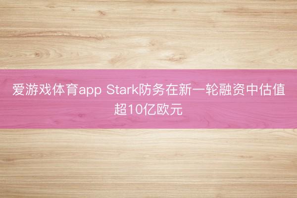 爱游戏体育app Stark防务在新一轮融资中估值超10亿欧元