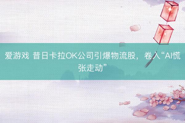 爱游戏 昔日卡拉OK公司引爆物流股，卷入“AI慌张走动”