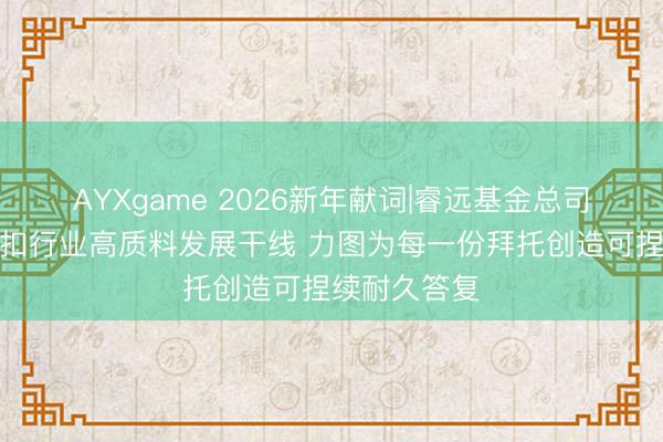 AYXgame 2026新年献词|睿远基金总司理饶刚：紧扣行业高质料发展干线 力图为每一份拜托创造可捏续耐久答复
