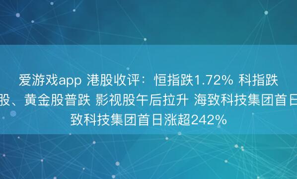 爱游戏app 港股收评：恒指跌1.72% 科指跌0.9% 科网股、黄金股普跌 影视股午后拉升 海致科技集团首日涨超242%