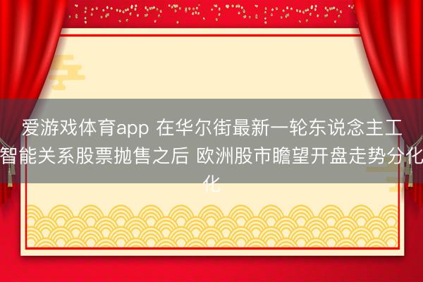 爱游戏体育app 在华尔街最新一轮东说念主工智能关系股票抛售之后 欧洲股市瞻望开盘走势分化