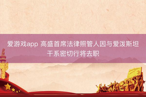 爱游戏app 高盛首席法律照管人因与爱泼斯坦干系密切行将去职