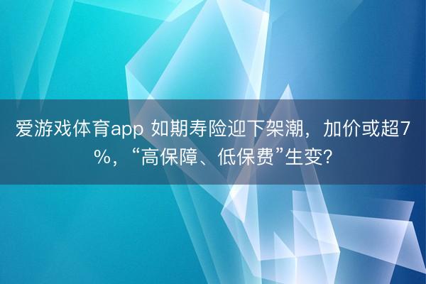 爱游戏体育app 如期寿险迎下架潮，加价或超7%，“高保障、低保费”生变？