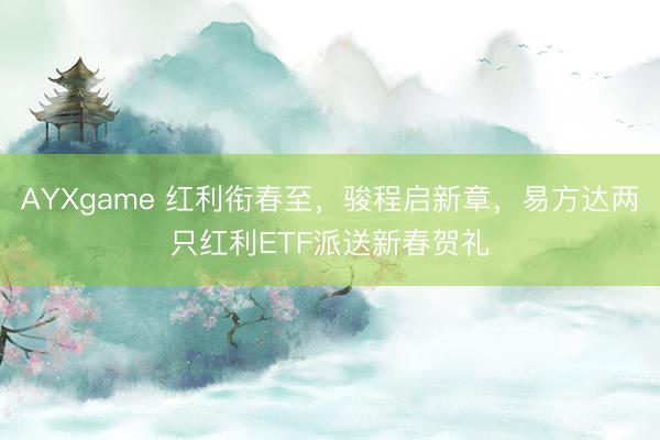 AYXgame 红利衔春至，骏程启新章，易方达两只红利ETF派送新春贺礼