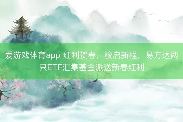 爱游戏体育app 红利贺春，骏启新程，易方达两只ETF汇集基金派送新春红利