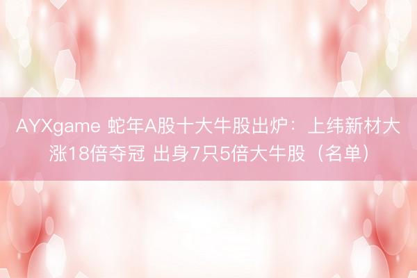 AYXgame 蛇年A股十大牛股出炉：上纬新材大涨18倍夺冠 出身7只5倍大牛股（名单）