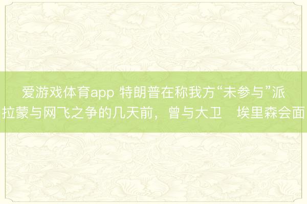 爱游戏体育app 特朗普在称我方“未参与”派拉蒙与网飞之争的几天前，曾与大卫・埃里森会面