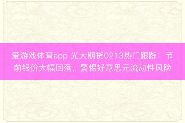 爱游戏体育app 光大期货0213热门跟踪：节前银价大幅回落，警惕好意思元流动性风险