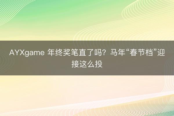 AYXgame 年终奖笔直了吗？马年“春节档”迎接这么投