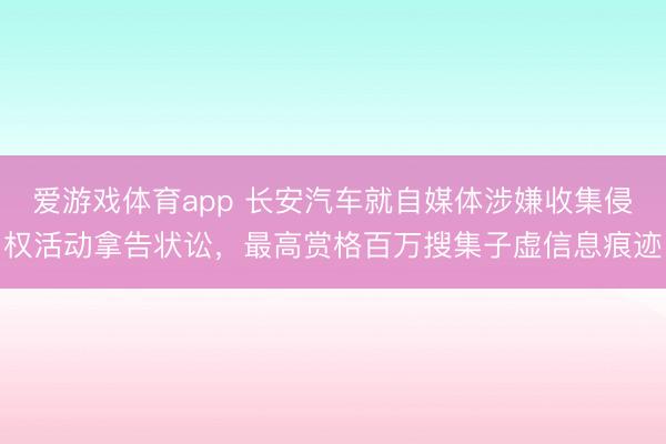 爱游戏体育app 长安汽车就自媒体涉嫌收集侵权活动拿告状讼，最高赏格百万搜集子虚信息痕迹