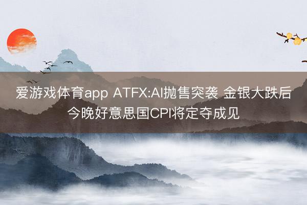 爱游戏体育app ATFX:AI抛售突袭 金银大跌后今晚好意思国CPI将定夺成见