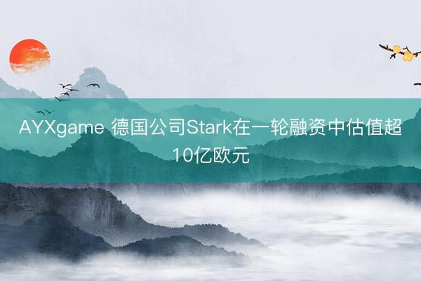 AYXgame 德国公司Stark在一轮融资中估值超10亿欧元