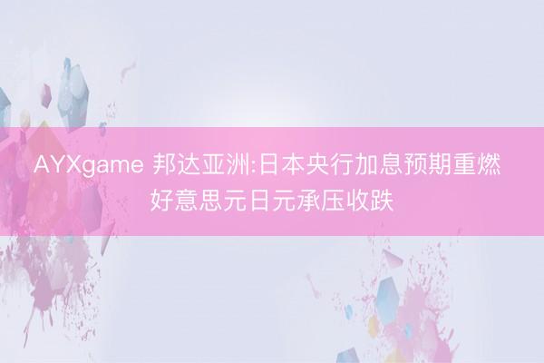 AYXgame 邦达亚洲:日本央行加息预期重燃 好意思元日元承压收跌