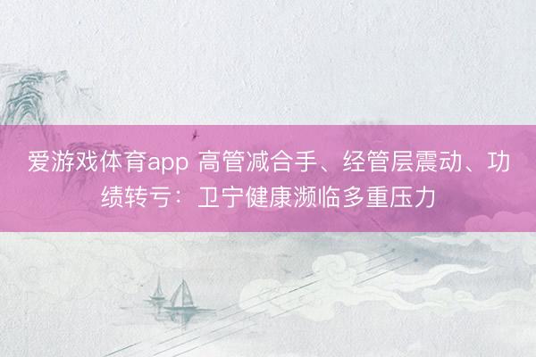 爱游戏体育app 高管减合手、经管层震动、功绩转亏：卫宁健康濒临多重压力