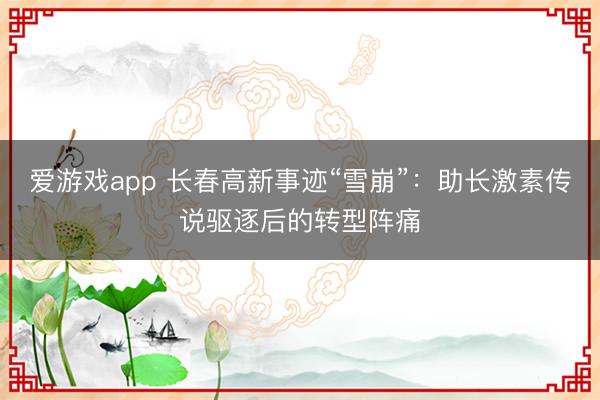 爱游戏app 长春高新事迹“雪崩”：助长激素传说驱逐后的转型阵痛