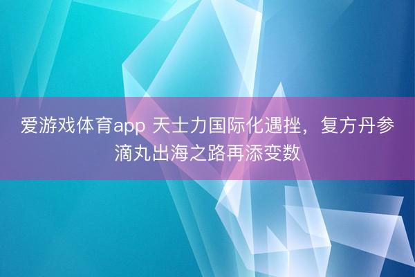 爱游戏体育app 天士力国际化遇挫，复方丹参滴丸出海之路再添变数
