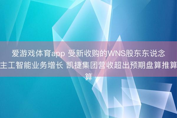 爱游戏体育app 受新收购的WNS股东东说念主工智能业务增长 凯捷集团营收超出预期盘算推算
