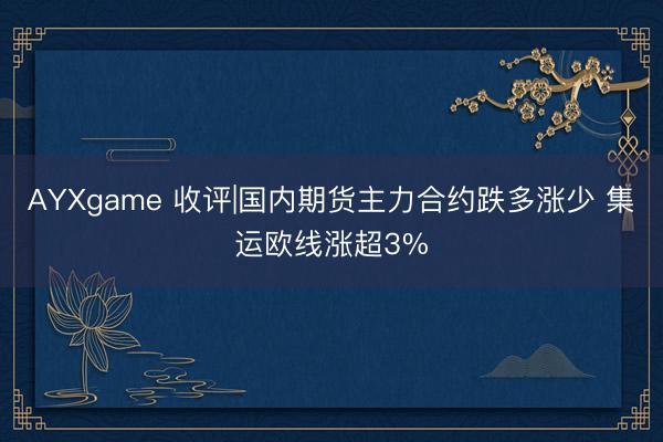 AYXgame 收评|国内期货主力合约跌多涨少 集运欧线涨超3%