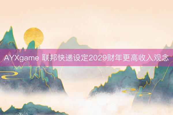 AYXgame 联邦快递设定2029财年更高收入观念