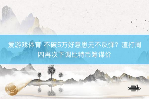 爱游戏体育 不破5万好意思元不反弹?渣打周四再次下调比特币筹谋价