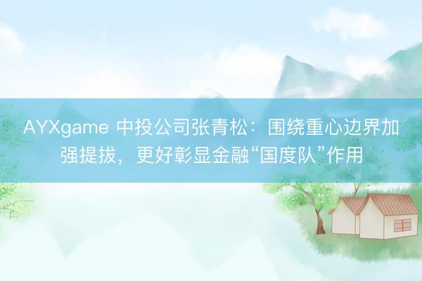 AYXgame 中投公司张青松:围绕重心边界加强提拔,更好彰显金融“国度队”作用