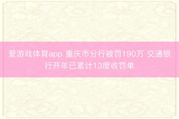 爱游戏体育app 重庆市分行被罚190万 交通银行开年已累计13度收罚单